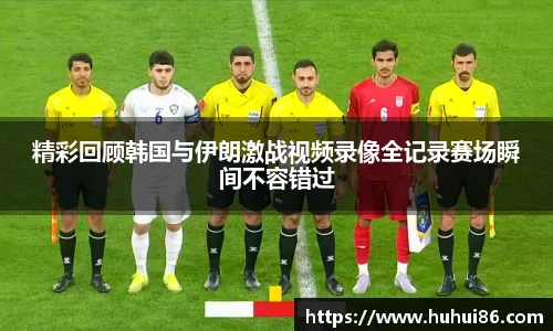 精彩回顾韩国与伊朗激战视频录像全记录赛场瞬间不容错过