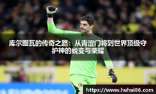 库尔图瓦的传奇之路：从青涩门将到世界顶级守护神的蜕变与荣耀