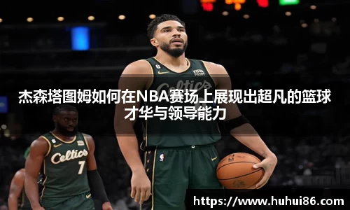 杰森塔图姆如何在NBA赛场上展现出超凡的篮球才华与领导能力