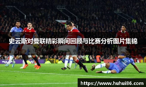 史云斯对曼联精彩瞬间回顾与比赛分析图片集锦