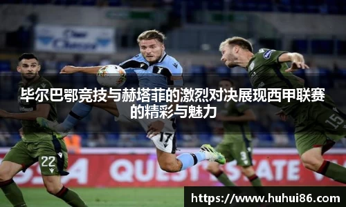 毕尔巴鄂竞技与赫塔菲的激烈对决展现西甲联赛的精彩与魅力