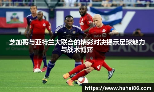 芝加哥与亚特兰大联合的精彩对决揭示足球魅力与战术博弈