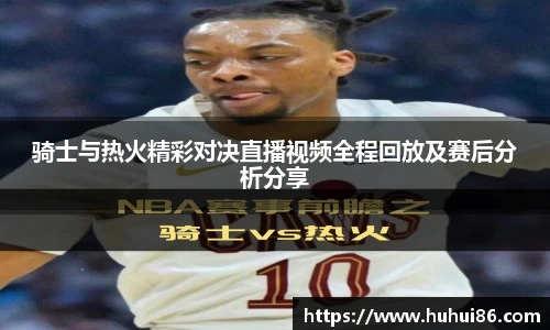 骑士与热火精彩对决直播视频全程回放及赛后分析分享