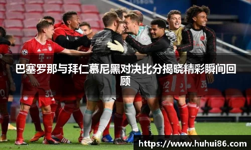 巴塞罗那与拜仁慕尼黑对决比分揭晓精彩瞬间回顾