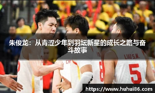 朱俊龙：从青涩少年到羽坛新星的成长之路与奋斗故事
