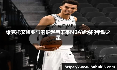 维克托文班亚马的崛起与未来NBA赛场的希望之星