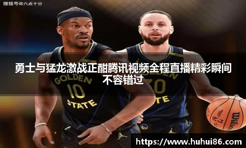 勇士与猛龙激战正酣腾讯视频全程直播精彩瞬间不容错过